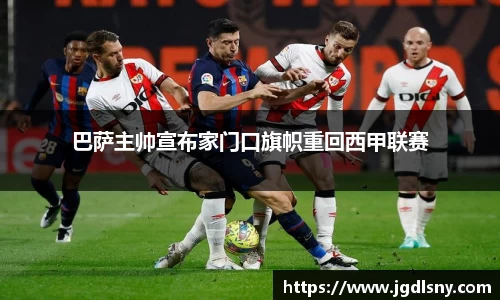 巴萨主帅宣布家门口旗帜重回西甲联赛