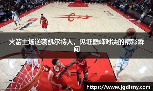 火箭主场逆袭凯尔特人，见证巅峰对决的精彩瞬间