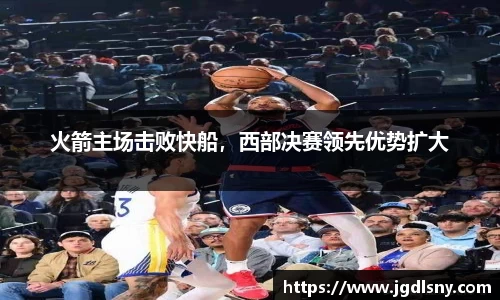 火箭主场击败快船，西部决赛领先优势扩大
