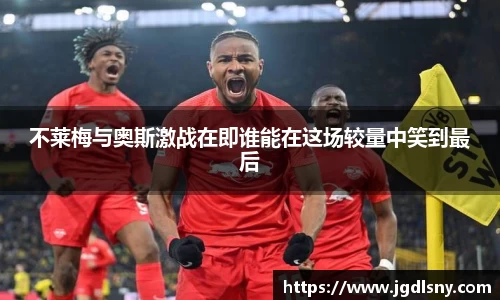 不莱梅与奥斯激战在即谁能在这场较量中笑到最后