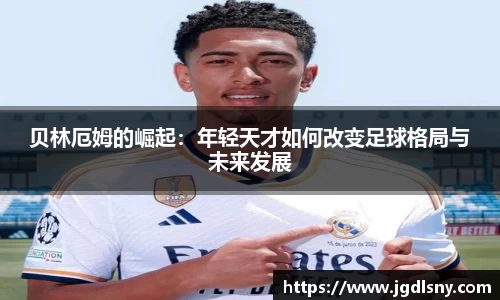 贝林厄姆的崛起：年轻天才如何改变足球格局与未来发展