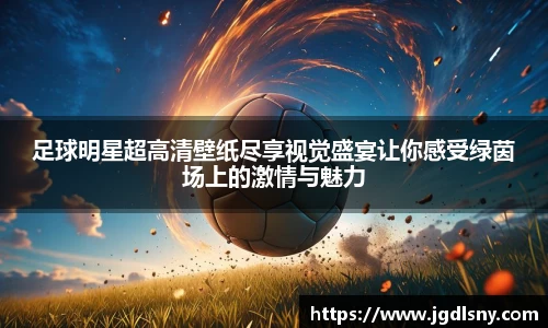 足球明星超高清壁纸尽享视觉盛宴让你感受绿茵场上的激情与魅力