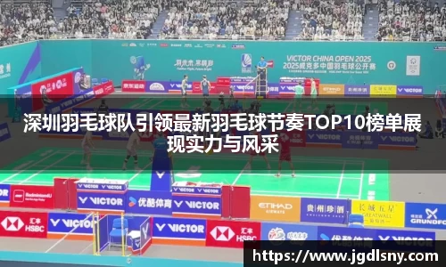 深圳羽毛球队引领最新羽毛球节奏TOP10榜单展现实力与风采