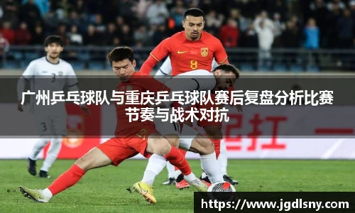 广州乒乓球队与重庆乒乓球队赛后复盘分析比赛节奏与战术对抗
