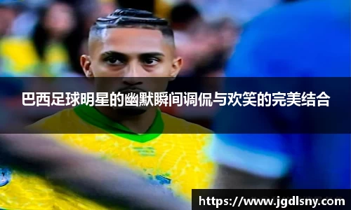 巴西足球明星的幽默瞬间调侃与欢笑的完美结合