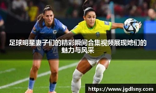 足球明星妻子们的精彩瞬间合集视频展现她们的魅力与风采