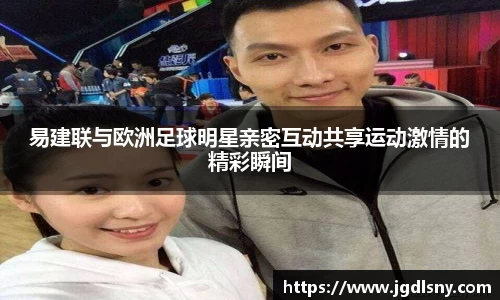 易建联与欧洲足球明星亲密互动共享运动激情的精彩瞬间