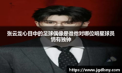 张云龙心目中的足球偶像是谁他对哪位明星球员情有独钟