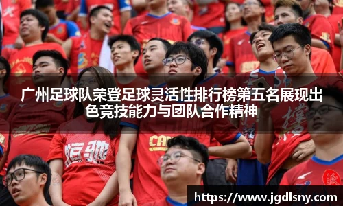 广州足球队荣登足球灵活性排行榜第五名展现出色竞技能力与团队合作精神