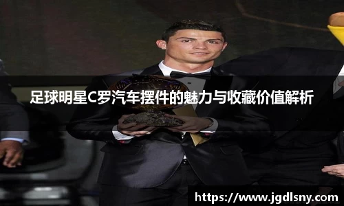 足球明星C罗汽车摆件的魅力与收藏价值解析